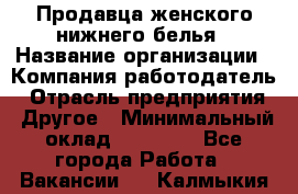 Продавца женского нижнего белья › Название организации ­ Компания-работодатель › Отрасль предприятия ­ Другое › Минимальный оклад ­ 31 000 - Все города Работа » Вакансии   . Калмыкия респ.